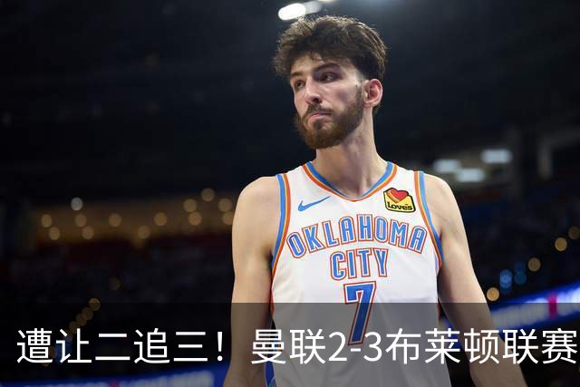 遭让二追三！曼联2-3布莱顿联赛杯一轮游 莱西一线队首球芒特破门